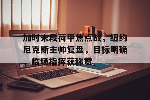 开云体育平台-关于加时末段荷甲焦点战，纽约尼克斯主帅复盘，目标明确，临场指挥获称赞的信息