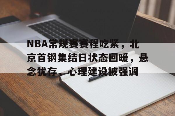 Kaiyun Sports-开云体育-包含NBA常规赛赛程吃紧，北京首钢集结日状态回暖，悬念犹存，心理建设被强调的词条
