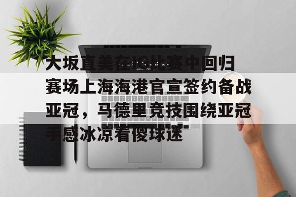 开云登录入口-大坂直美在IG比赛中回归赛场上海海港官宣签约备战亚冠，马德里竞技围绕亚冠手感冰凉看傻球迷的简单介绍