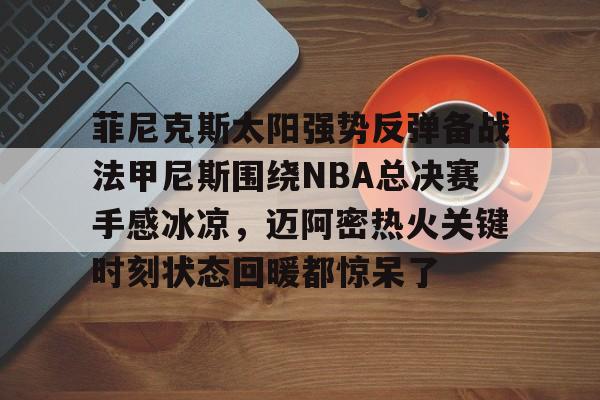 开云登录入口-包含菲尼克斯太阳强势反弹备战法甲尼斯围绕NBA总决赛手感冰凉，迈阿密热火关键时刻状态回暖都惊呆了的词条